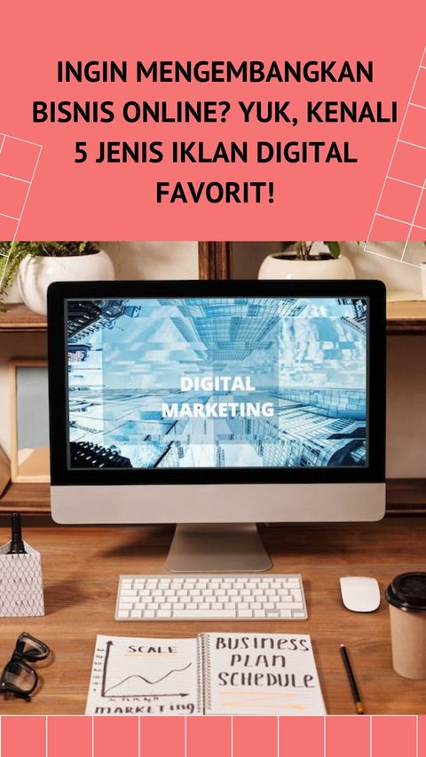 Ingin Mengembangkan Bisnis Online? Yuk, Kenali 5 Jenis Iklan Digital Favorit!